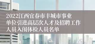 2022江西宜春市丰城市事业单位引进高层次人才及招聘工作人员入闱体检人员名单