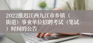 2022推迟江西九江市乡镇（街道）事业单位招聘考试（笔试）时间的公告