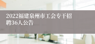 2022福建泉州市工会专干招聘36人公告