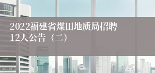 2022福建省煤田地质局招聘12人公告（二）