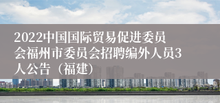 2022中国国际贸易促进委员会福州市委员会招聘编外人员3人公告（福建）