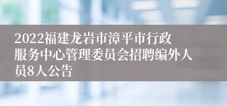 2022福建龙岩市漳平市行政服务中心管理委员会招聘编外人员8人公告