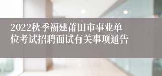 2022秋季福建莆田市事业单位考试招聘面试有关事项通告