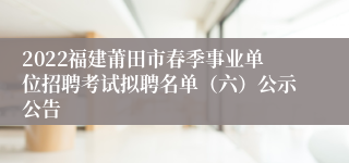 2022福建莆田市春季事业单位招聘考试拟聘名单（六）公示公告