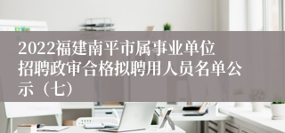 2022福建南平市属事业单位招聘政审合格拟聘用人员名单公示（七）