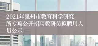 2021年泉州市教育科学研究所专项公开招聘教研员拟聘用人员公示