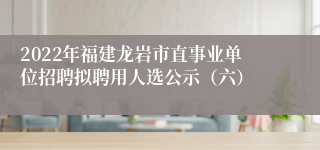 2022年福建龙岩市直事业单位招聘拟聘用人选公示（六）