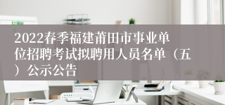 2022春季福建莆田市事业单位招聘考试拟聘用人员名单（五）公示公告