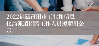 2022福建莆田市工业和信息化局派遣招聘工作人员拟聘用公示