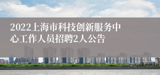 2022上海市科技创新服务中心工作人员招聘2人公告