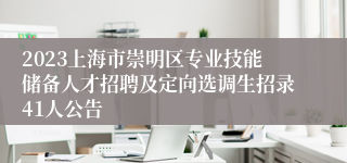 2023上海市崇明区专业技能储备人才招聘及定向选调生招录41人公告