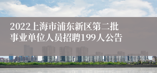 2022上海市浦东新区第二批事业单位人员招聘199人公告