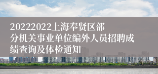 20222022上海奉贤区部分机关事业单位编外人员招聘成绩查询及体检通知