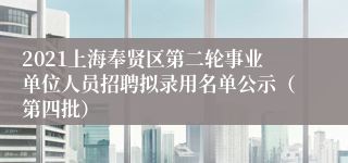 2021上海奉贤区第二轮事业单位人员招聘拟录用名单公示（第四批）