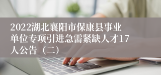 2022湖北襄阳市保康县事业单位专项引进急需紧缺人才17人公告（二）