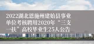 2022湖北恩施州建始县事业单位考核聘用2020年“三支一扶”高校毕业生25人公告