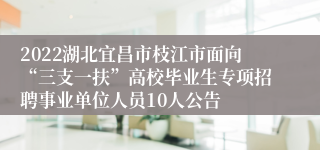 2022湖北宜昌市枝江市面向“三支一扶”高校毕业生专项招聘事业单位人员10人公告