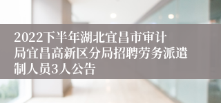 2022下半年湖北宜昌市审计局宜昌高新区分局招聘劳务派遣制人员3人公告