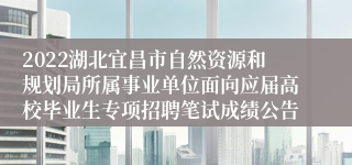 2022湖北宜昌市自然资源和规划局所属事业单位面向应届高校毕业生专项招聘笔试成绩公告