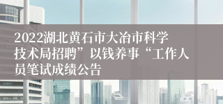 2022湖北黄石市大冶市科学技术局招聘”以钱养事“工作人员笔试成绩公告