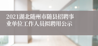2021湖北随州市随县招聘事业单位工作人员拟聘用公示