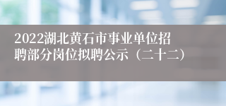 2022湖北黄石市事业单位招聘部分岗位拟聘公示（二十二）