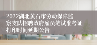 2022湖北黄石市劳动保障监察支队招聘政府雇员笔试准考证打印时间延期公告