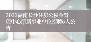 2022湖南长沙住房公积金管理中心所属事业单位招聘6人公告