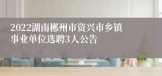 2022湖南郴州市资兴市乡镇事业单位选聘3人公告