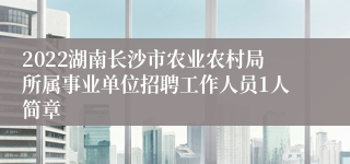 2022湖南长沙市农业农村局所属事业单位招聘工作人员1人简章