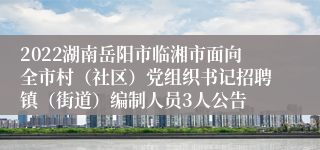 2022湖南岳阳市临湘市面向全市村（社区）党组织书记招聘镇（街道）编制人员3人公告