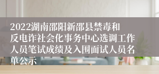 2022湖南邵阳新邵县禁毒和反电诈社会化事务中心选调工作人员笔试成绩及入围面试人员名单公示