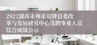 2022湖南永州市双牌县委改革与发展研究中心选聘事业人员综合成绩公示