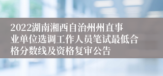 2022湖南湘西自治州州直事业单位选调工作人员笔试最低合格分数线及资格复审公告