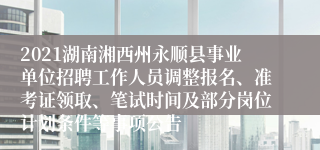 2021湖南湘西州永顺县事业单位招聘工作人员调整报名、准考证领取、笔试时间及部分岗位计划条件等事项公告