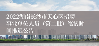 2022湖南长沙市天心区招聘事业单位人员（第二批）笔试时间推迟公告