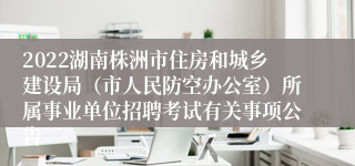 2022湖南株洲市住房和城乡建设局（市人民防空办公室）所属事业单位招聘考试有关事项公告