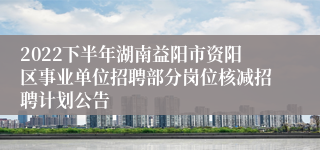 2022下半年湖南益阳市资阳区事业单位招聘部分岗位核减招聘计划公告