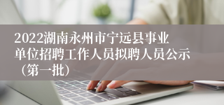 2022湖南永州市宁远县事业单位招聘工作人员拟聘人员公示（第一批）