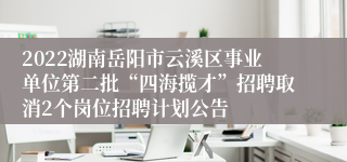 2022湖南岳阳市云溪区事业单位第二批“四海揽才”招聘取消2个岗位招聘计划公告