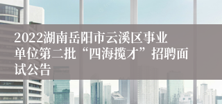 2022湖南岳阳市云溪区事业单位第二批“四海揽才”招聘面试公告