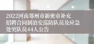 2022河南郑州市新密市补充招聘合同制治安巡防队员及应急处突队员44人公告