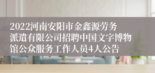 2022河南安阳市金鑫源劳务派遣有限公司招聘中国文字博物馆公众服务工作人员4人公告