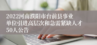 2022河南濮阳市台前县事业单位引进高层次和急需紧缺人才50人公告