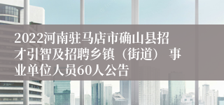 2022河南驻马店市确山县招才引智及招聘乡镇（街道） 事业单位人员60人公告