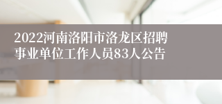 2022河南洛阳市洛龙区招聘事业单位工作人员83人公告