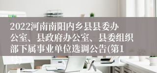 2022河南南阳内乡县县委办公室、县政府办公室、县委组织部下属事业单位选调公告(第1号)