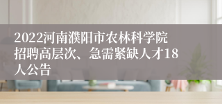 2022河南濮阳市农林科学院招聘高层次、急需紧缺人才18人公告