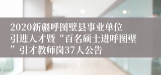 2020新疆呼图壁县事业单位引进人才暨“百名硕士进呼图壁”引才教师岗37人公告