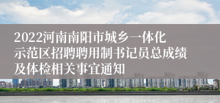 2022河南南阳市城乡一体化示范区招聘聘用制书记员总成绩及体检相关事宜通知